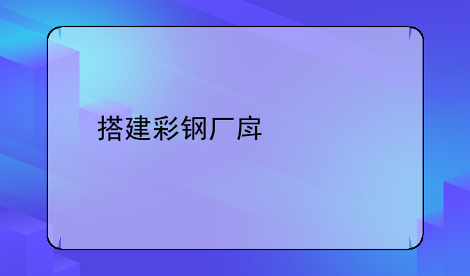 搭建彩钢厂房价格