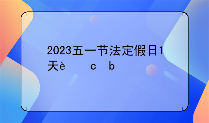 2023五一节法定假日1天还是3天