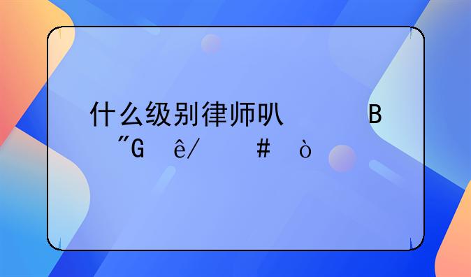 什么级别律师可代理刑事案？