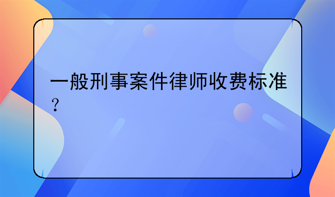 一般刑事案件律师收费标准？