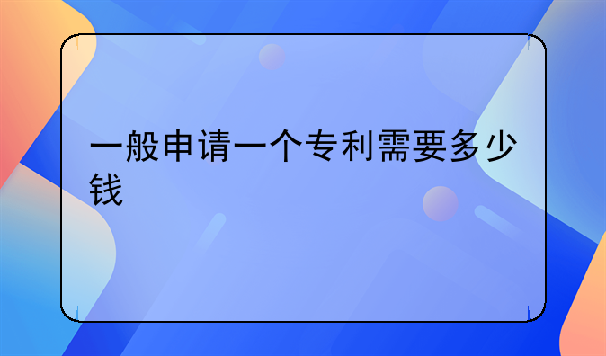 一般申请一个专利需要多少钱