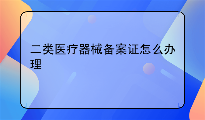 二类医疗器械备案证怎么办理