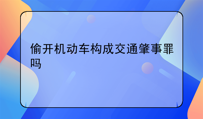 偷开机动车构成交通肇事罪吗