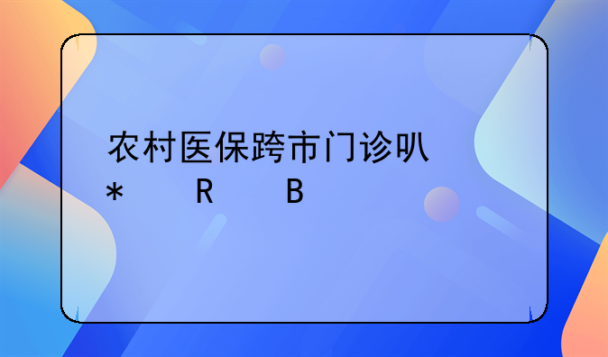 农村医保跨市门诊可以报销吗