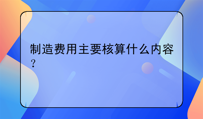 制造费用主要核算什么内容？