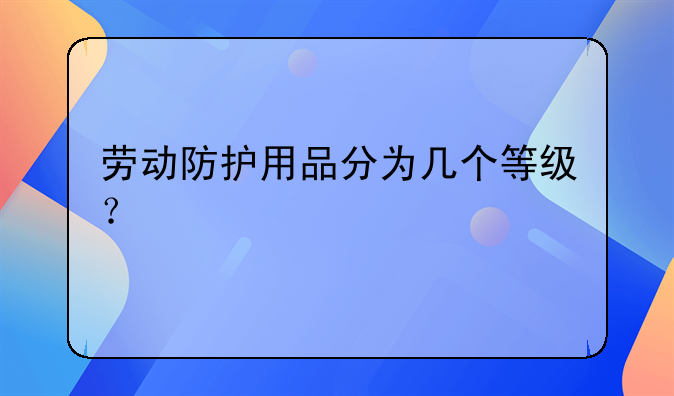 劳动防护用品分为几个等级？