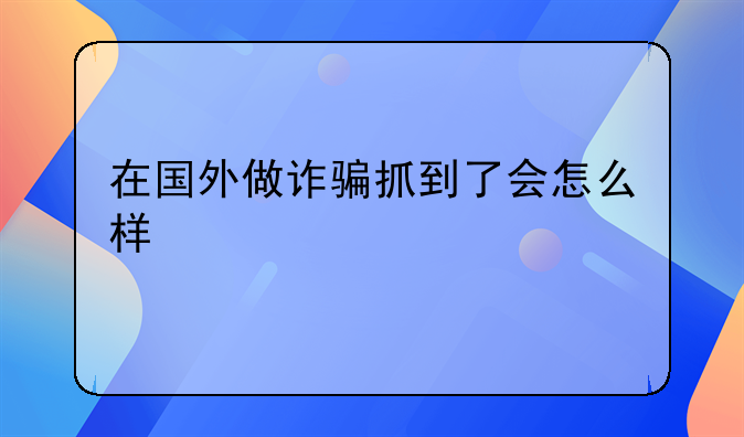 在国外做诈骗抓到了会怎么样