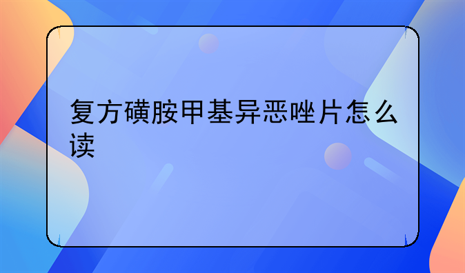 复方磺胺甲基异恶唑片怎么读