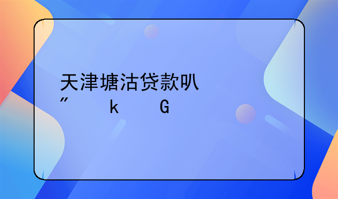 天津塘沽贷款可以贷到多少岁
