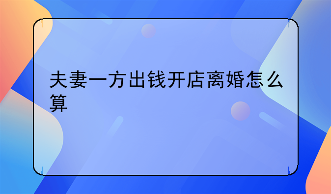 夫妻一方出钱开店离婚怎么算