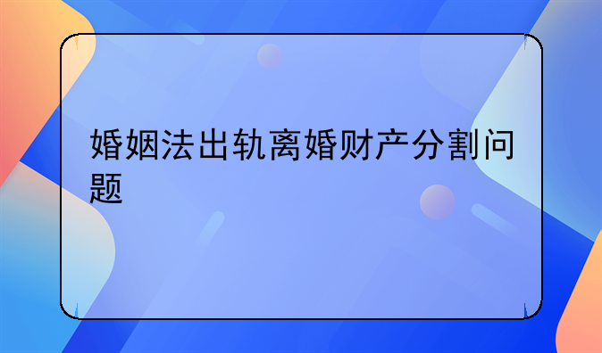 婚姻法出轨离婚财产分割问题