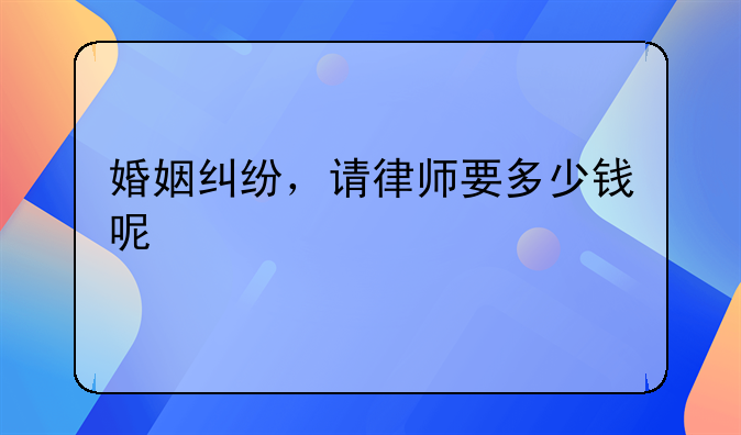 婚姻纠纷，请律师要多少钱呢