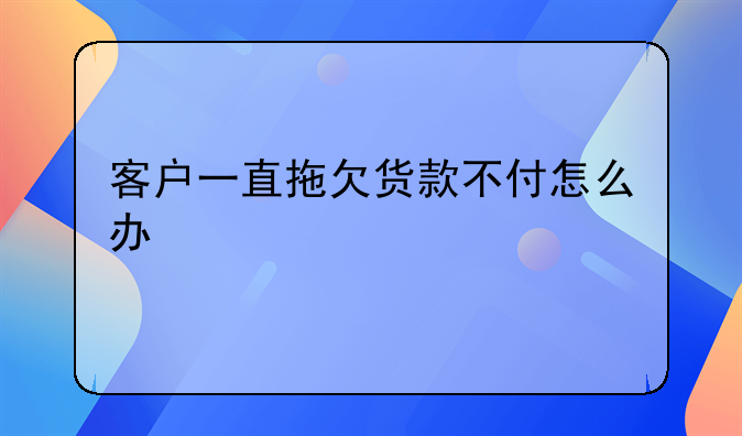 客户一直拖欠货款不付怎么办