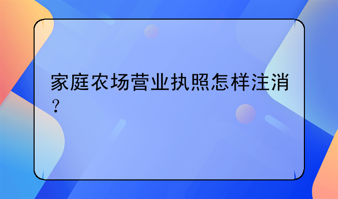 家庭农场营业执照怎样注消？