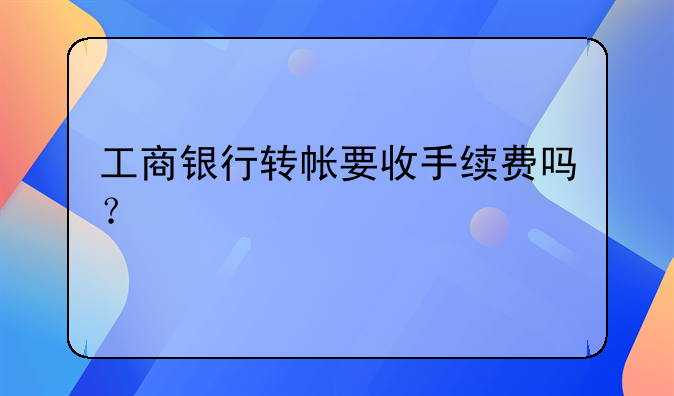 工商银行转帐要收手续费吗？