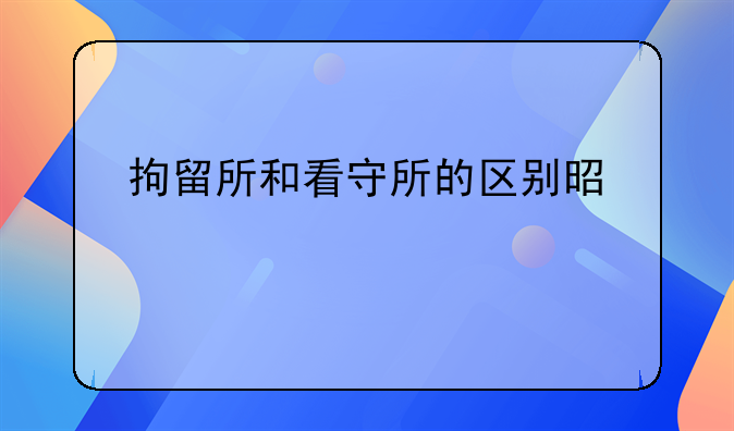 拘留所和看守所的区别是什么