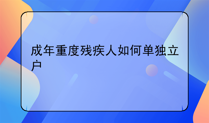 成年重度残疾人如何单独立户