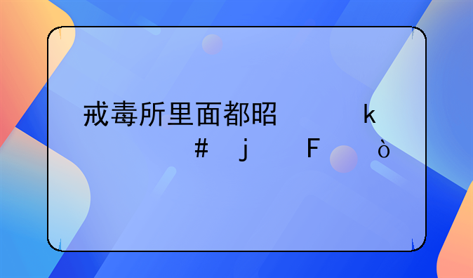 戒毒所里面都是做什么的呢？