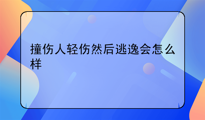 撞伤人轻伤然后逃逸会怎么样