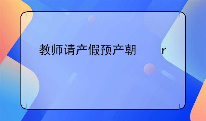 教师请产假预产期需要精确那