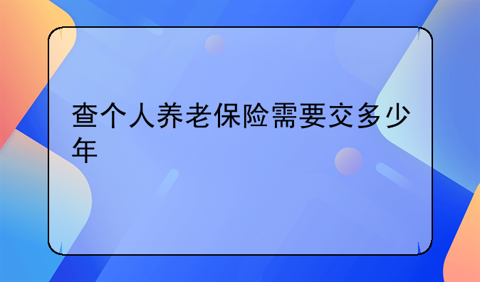 查个人养老保险需要交多少年