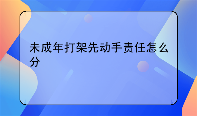未成年打架先动手责任怎么分