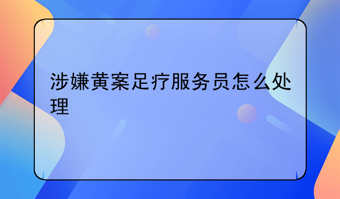 涉嫌黄案足疗服务员怎么处理