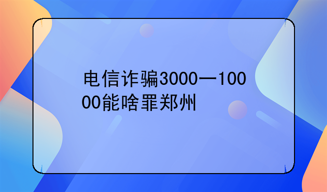 电信诈骗3000一10000能啥罪郑州