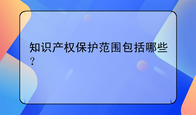 知识产权保护范围包括哪些？