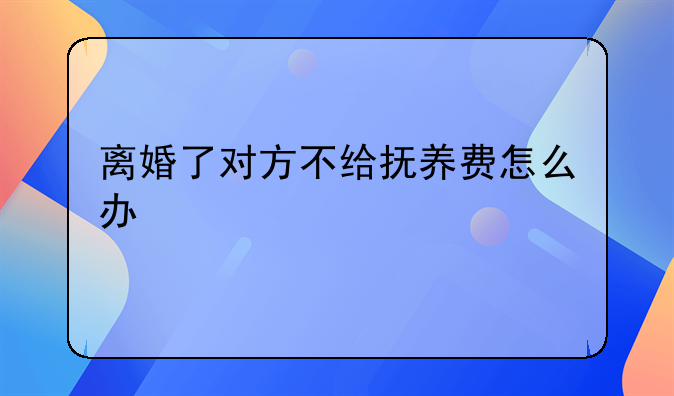 离婚了对方不给抚养费怎么办