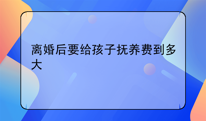 离婚后要给孩子抚养费到多大