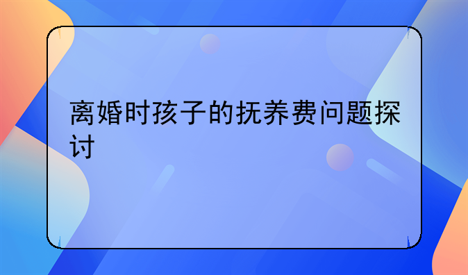 离婚时孩子的抚养费问题探讨