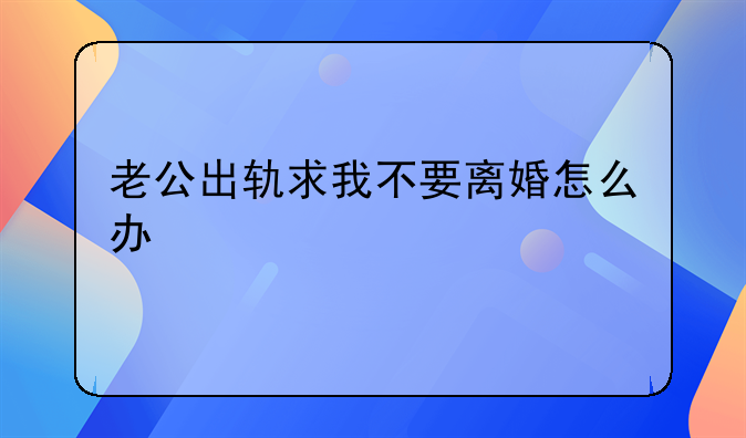 老公出轨求我不要离婚怎么办