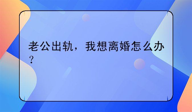老公出轨，我想离婚怎么办？