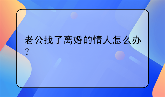 老公找了离婚的情人怎么办？