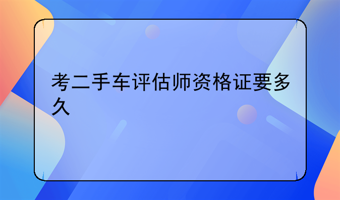 考二手车评估师资格证要多久