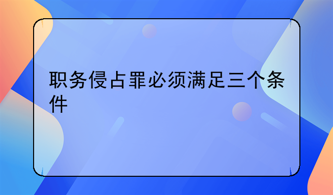 职务侵占罪必须满足三个条件