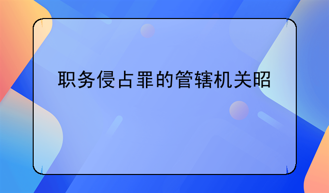 职务侵占罪的管辖机关是什么