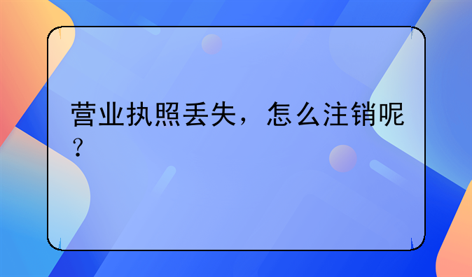 营业执照丢失，怎么注销呢？