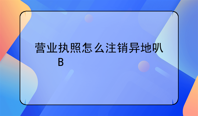 营业执照怎么注销异地可以吗
