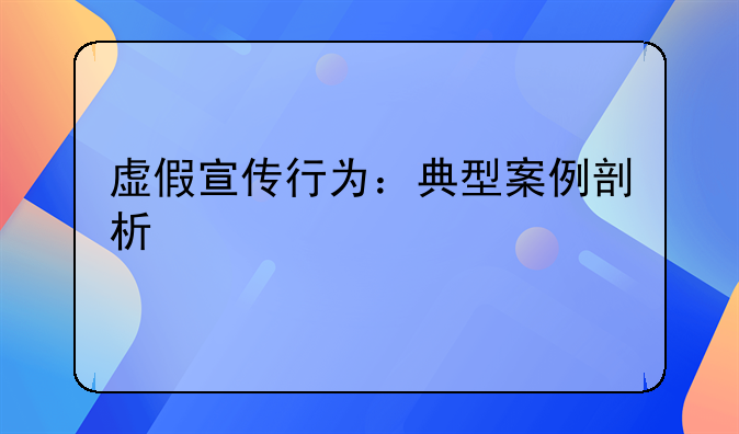 虚假宣传行为：典型案例剖析