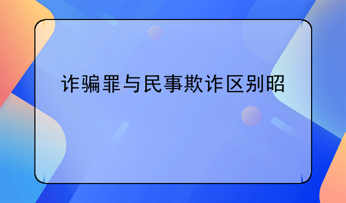 诈骗罪与民事欺诈区别是什么