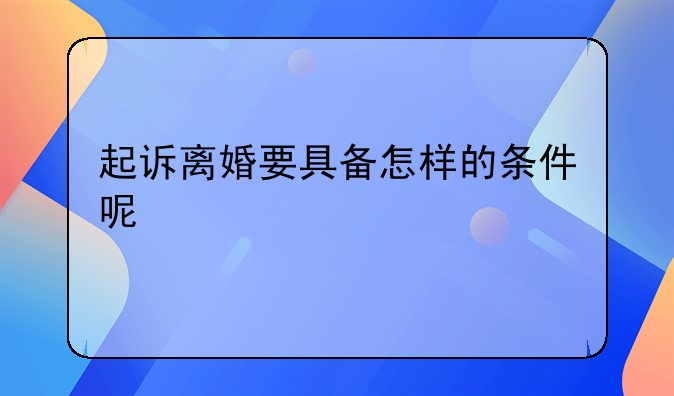 起诉离婚要具备怎样的条件呢