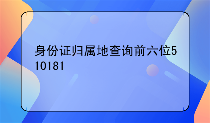 身份证归属地查询前六位510181