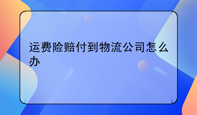 运费险赔付到物流公司怎么办