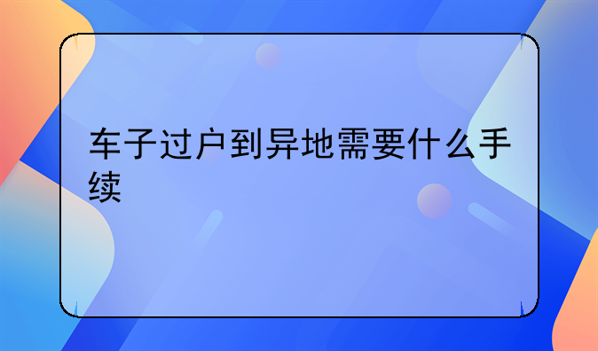 车子过户到异地需要什么手续
