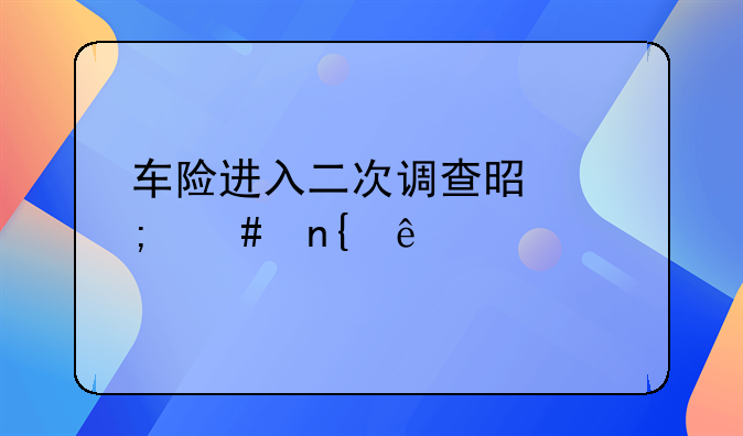 车险进入二次调查是怎么回事