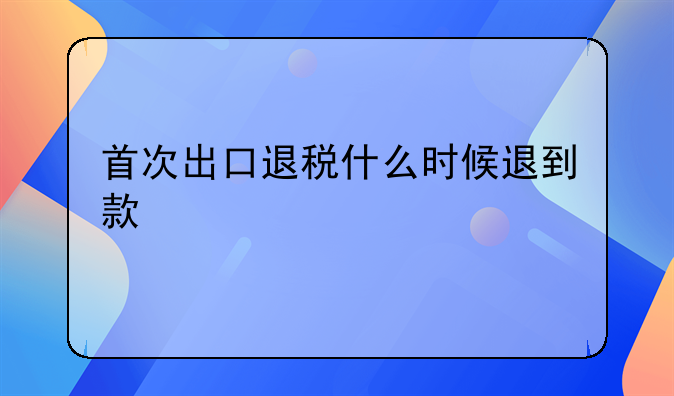 首次出口退税什么时候退到款