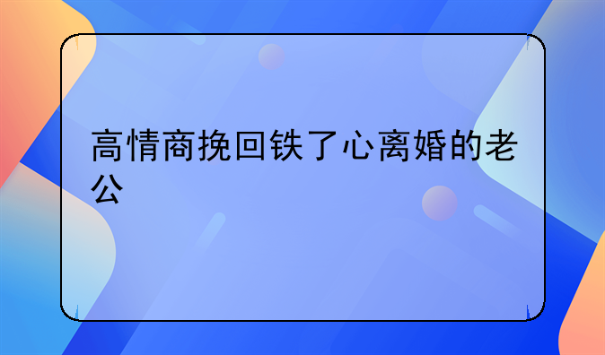 高情商挽回铁了心离婚的老公