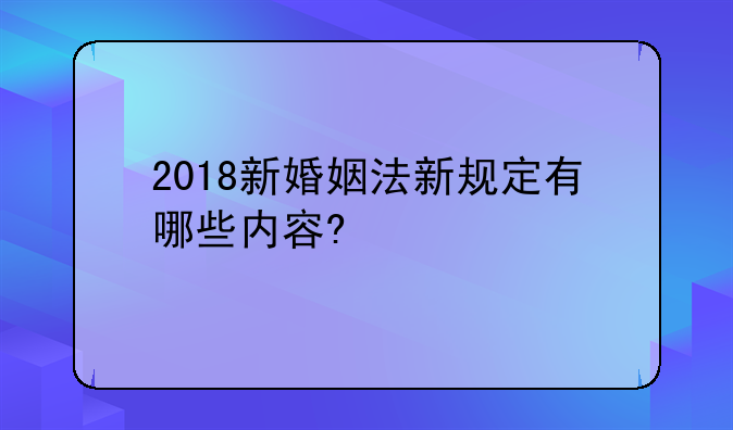 2018新婚姻法新规定有哪些内容?